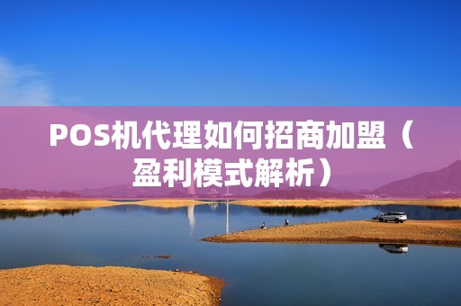 POS机代理如何招商加盟（盈利模式解析）