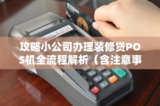 攻略小公司办理装修贷POS机全流程解析（含注意事项）