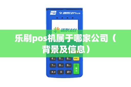 乐刷pos机属于哪家公司（背景及信息）