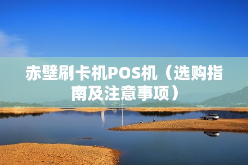 赤壁刷卡机POS机（选购指南及注意事项）