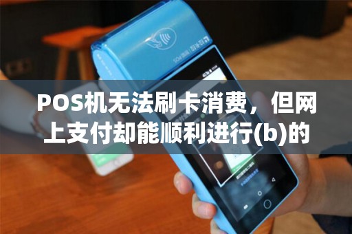 POS机无法刷卡消费，但网上支付却能顺利进行(b)的原因及解决方法