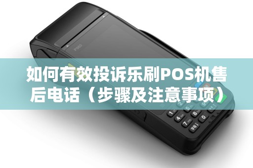 如何有效投诉乐刷POS机售后电话（步骤及注意事项）