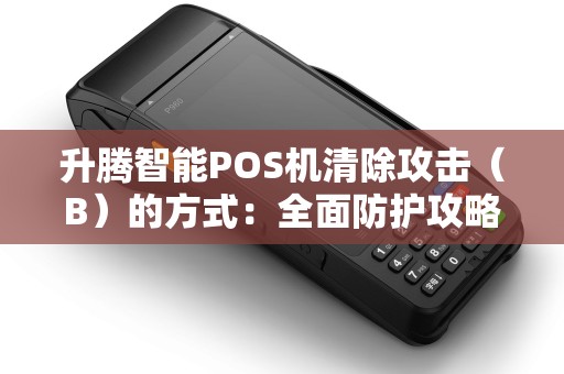 升腾智能POS机清除攻击（B）的方式：全面防护攻略