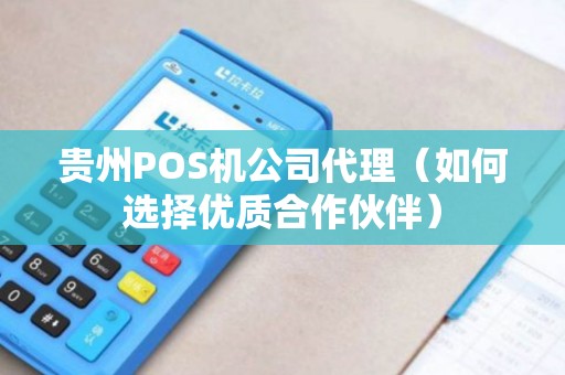 贵州POS机公司代理（如何选择优质合作伙伴）