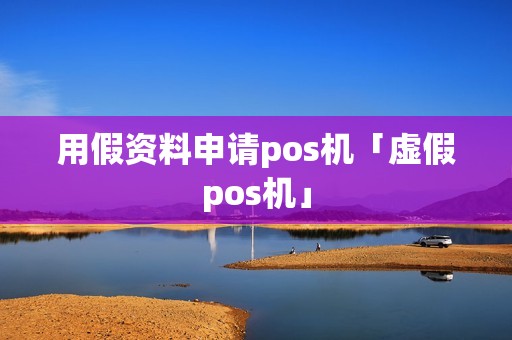 用假资料申请pos机「虚假pos机」