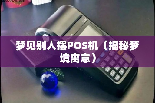 梦见别人摆POS机（揭秘梦境寓意）