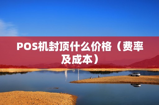 POS机封顶什么价格（费率及成本）