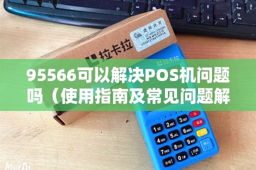 95566可以解决POS机问题吗（使用指南及常见问题解答）