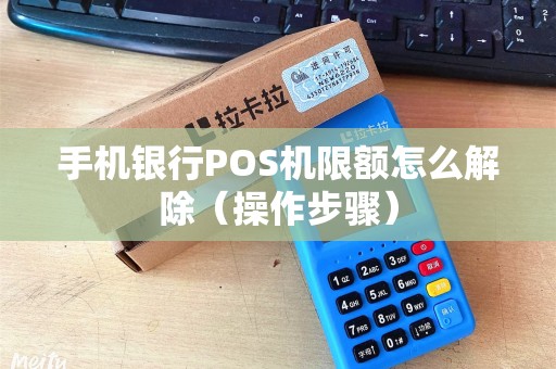 手机银行POS机限额怎么解除（操作步骤）