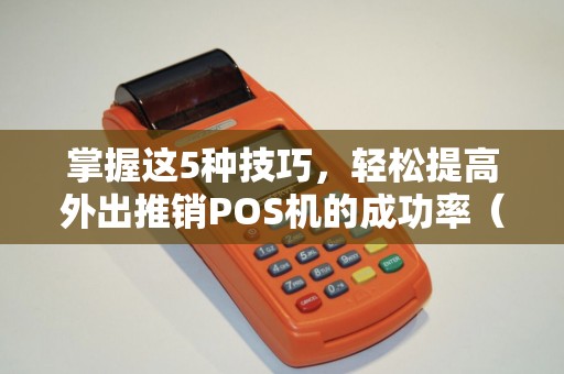 掌握这5种技巧，轻松提高外出推销POS机的成功率（实战分享）