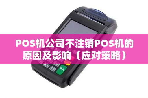 POS机公司不注销POS机的原因及影响（应对策略）