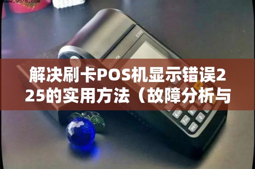 解决刷卡POS机显示错误225的实用方法（故障分析与解决方案）