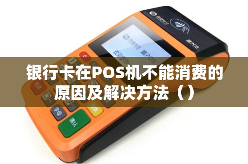 银行卡在POS机不能消费的原因及解决方法（）