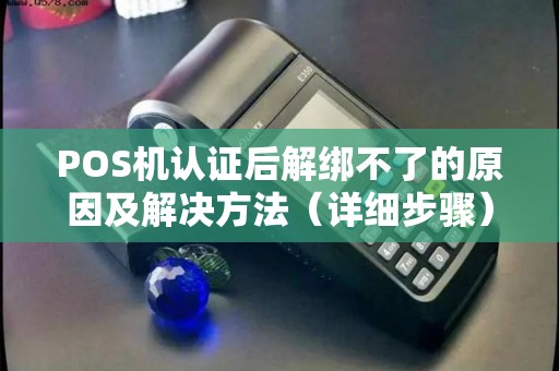 POS机认证后解绑不了的原因及解决方法（详细步骤）
