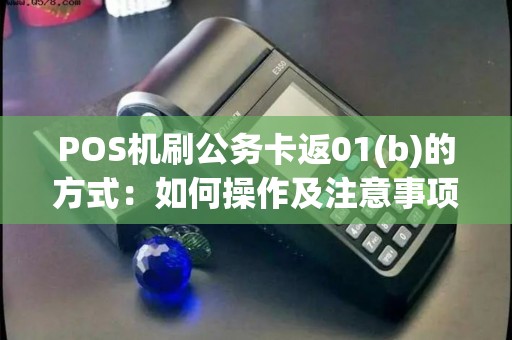 POS机刷公务卡返01(b)的方式：如何操作及注意事项