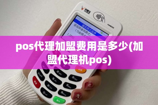 pos代理加盟费用是多少(加盟代理机pos)