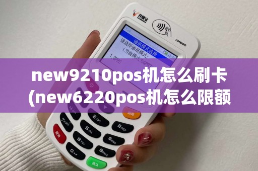 new9210pos机怎么刷卡(new6220pos机怎么限额)