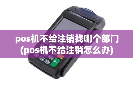 pos机不给注销找哪个部门(pos机不给注销怎么办)