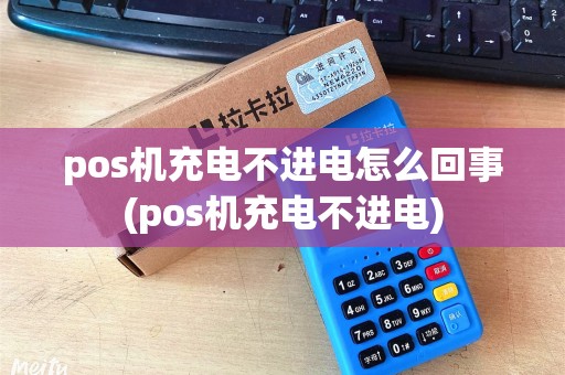 pos机充电不进电怎么回事(pos机充电不进电)