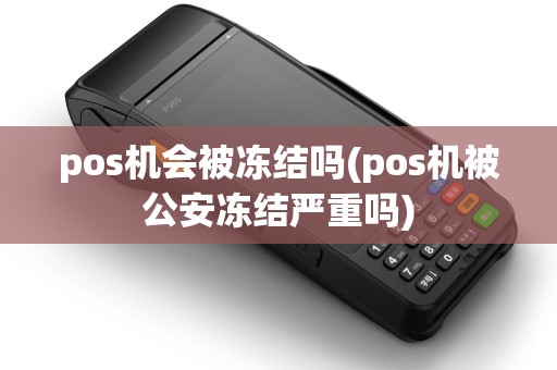 pos机会被冻结吗(pos机被公安冻结严重吗)