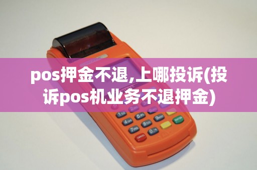 pos押金不退,上哪投诉(投诉pos机业务不退押金)