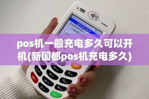 pos机一般充电多久可以开机(新国都pos机充电多久)