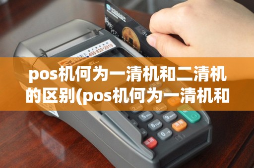 pos机何为一清机和二清机的区别(pos机何为一清机和二清机)