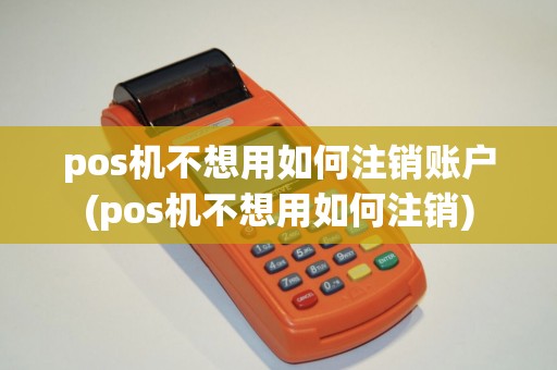 pos机不想用如何注销账户(pos机不想用如何注销)