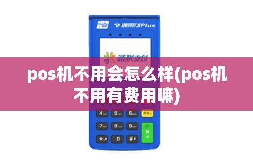 pos机不用会怎么样(pos机不用有费用嘛)