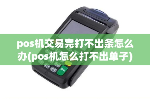 pos机交易完打不出条怎么办(pos机怎么打不出单子)