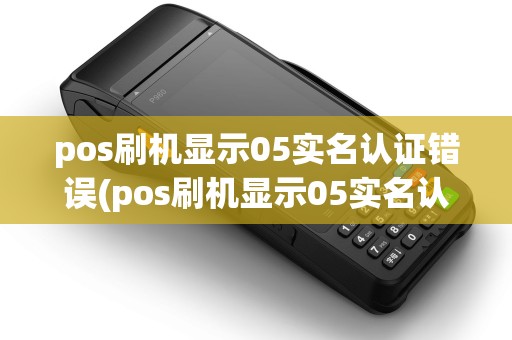 pos刷机显示05实名认证错误(pos刷机显示05实名认证)