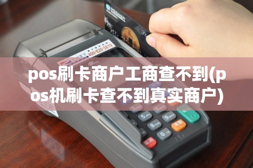 pos刷卡商户工商查不到(pos机刷卡查不到真实商户)