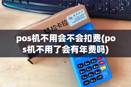 pos机不用会不会扣费(pos机不用了会有年费吗)
