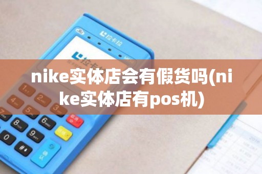 nike实体店会有假货吗(nike实体店有pos机)