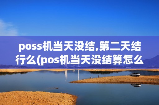 poss机当天没结,第二天结行么(pos机当天没结算怎么补)