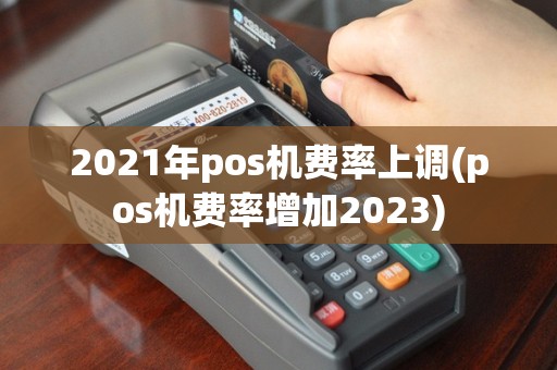 2021年pos机费率上调(pos机费率增加2023)