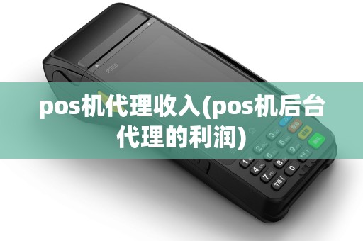pos机代理收入(pos机后台代理的利润)