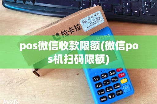 pos微信收款限额(微信pos机扫码限额)