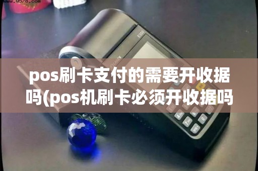 pos刷卡支付的需要开收据吗(pos机刷卡必须开收据吗)