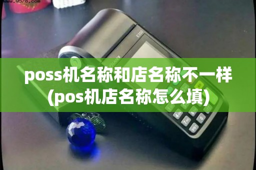 poss机名称和店名称不一样(pos机店名称怎么填)