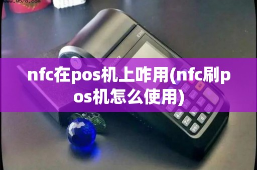 nfc在pos机上咋用(nfc刷pos机怎么使用)