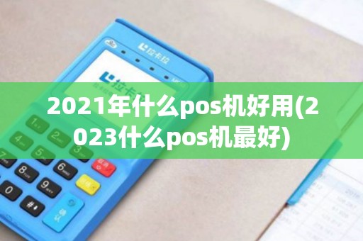 2021年什么pos机好用(2023什么pos机最好)