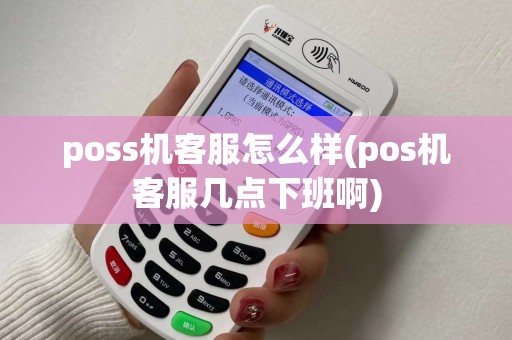 poss机客服怎么样(pos机客服几点下班啊)