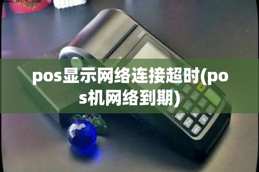 pos显示网络连接超时(pos机网络到期)