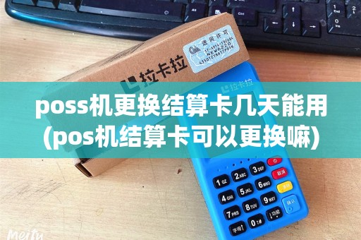 poss机更换结算卡几天能用(pos机结算卡可以更换嘛)