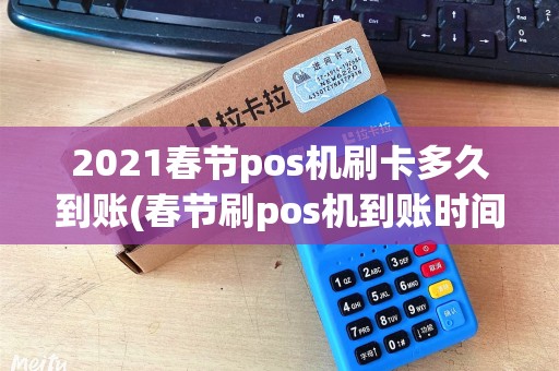 2021春节pos机刷卡多久到账(春节刷pos机到账时间)