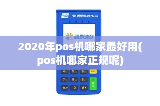 2020年pos机哪家最好用(pos机哪家正规呢)