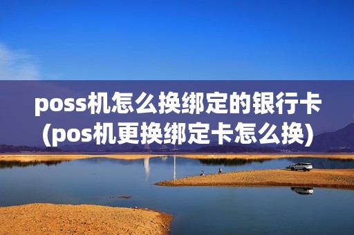 poss机怎么换绑定的银行卡(pos机更换绑定卡怎么换)