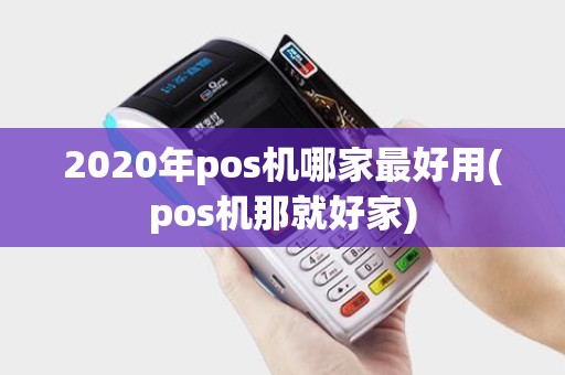 2020年pos机哪家最好用(pos机那就好家)