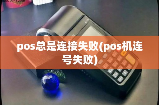 pos总是连接失败(pos机连号失败)